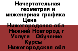 Начертательная геометрия и инженерная графика › Цена ­ 250 - Нижегородская обл., Нижний Новгород г. Услуги » Обучение. Курсы   . Нижегородская обл.